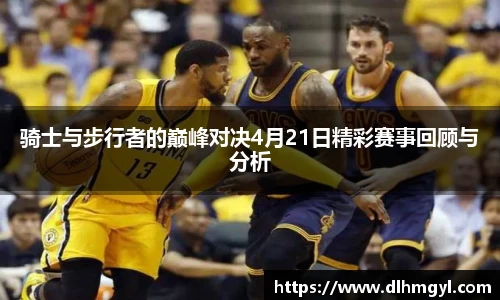 骑士与步行者的巅峰对决4月21日精彩赛事回顾与分析