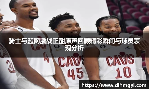 骑士与篮网激战正酣原声回顾精彩瞬间与球员表现分析