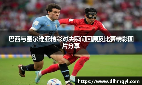 巴西与塞尔维亚精彩对决瞬间回顾及比赛精彩图片分享