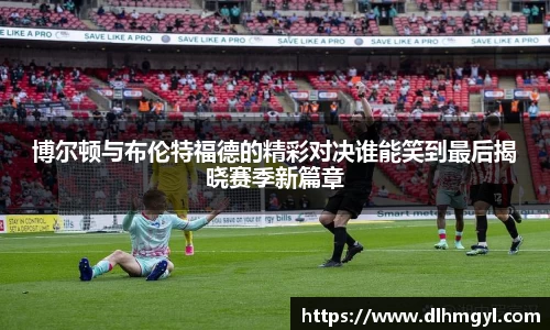 博尔顿与布伦特福德的精彩对决谁能笑到最后揭晓赛季新篇章