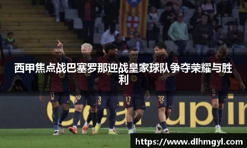 西甲焦点战巴塞罗那迎战皇家球队争夺荣耀与胜利