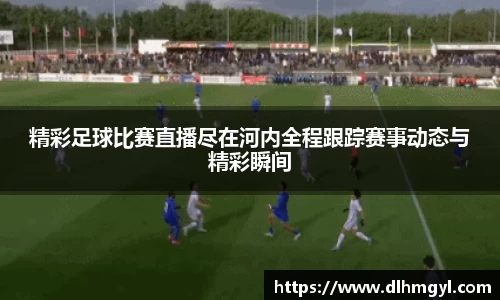 精彩足球比赛直播尽在河内全程跟踪赛事动态与精彩瞬间