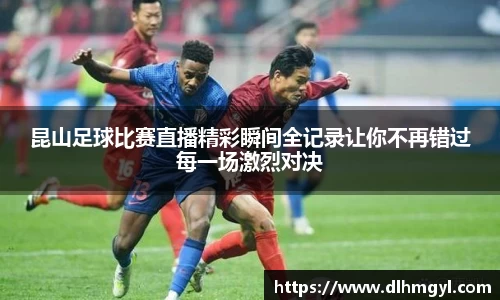 昆山足球比赛直播精彩瞬间全记录让你不再错过每一场激烈对决