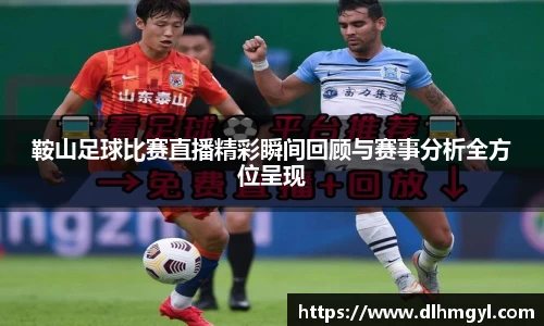 鞍山足球比赛直播精彩瞬间回顾与赛事分析全方位呈现
