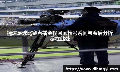 捷达足球比赛直播全程回顾精彩瞬间与赛后分析尽在此处