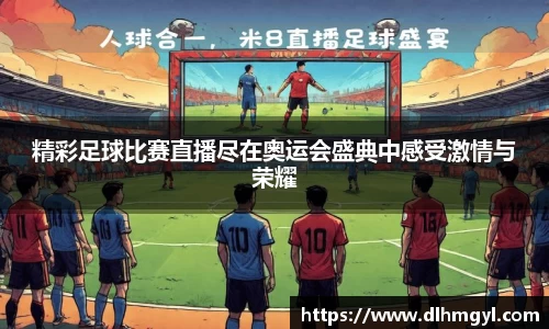 精彩足球比赛直播尽在奥运会盛典中感受激情与荣耀