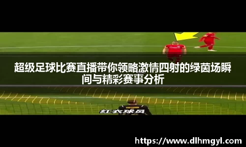 超级足球比赛直播带你领略激情四射的绿茵场瞬间与精彩赛事分析