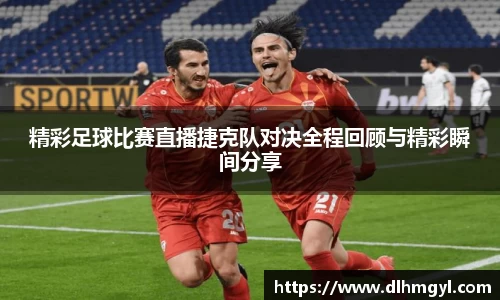 精彩足球比赛直播捷克队对决全程回顾与精彩瞬间分享