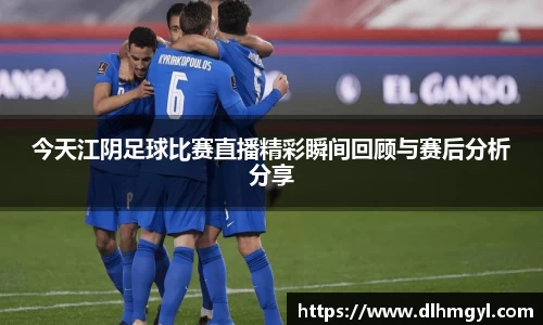 今天江阴足球比赛直播精彩瞬间回顾与赛后分析分享