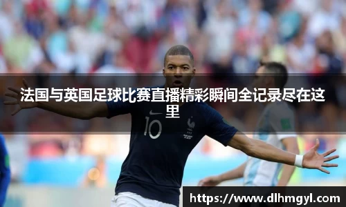 法国与英国足球比赛直播精彩瞬间全记录尽在这里