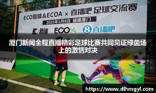 厦门新闻全程直播精彩足球比赛共同见证绿茵场上的激情对决