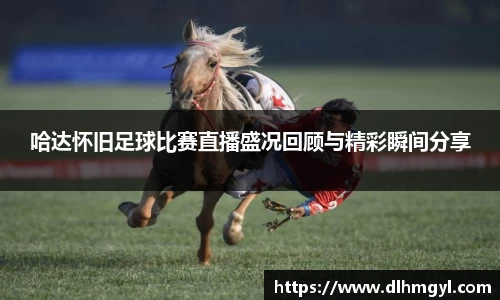 哈达怀旧足球比赛直播盛况回顾与精彩瞬间分享