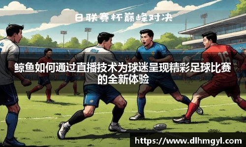 鲸鱼如何通过直播技术为球迷呈现精彩足球比赛的全新体验
