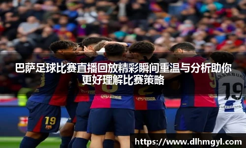巴萨足球比赛直播回放精彩瞬间重温与分析助你更好理解比赛策略
