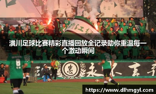 潢川足球比赛精彩直播回放全记录助你重温每一个激动瞬间