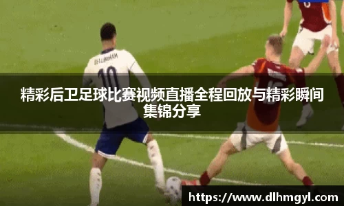 精彩后卫足球比赛视频直播全程回放与精彩瞬间集锦分享