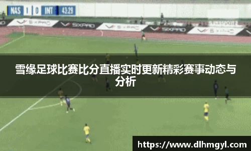 雪缘足球比赛比分直播实时更新精彩赛事动态与分析