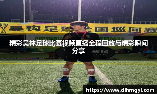 精彩吴林足球比赛视频直播全程回放与精彩瞬间分享