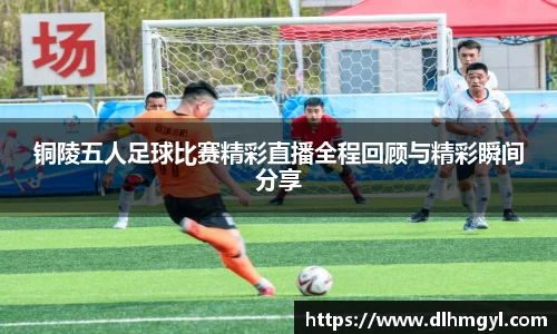 铜陵五人足球比赛精彩直播全程回顾与精彩瞬间分享