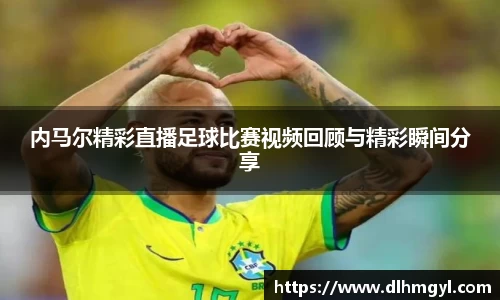 内马尔精彩直播足球比赛视频回顾与精彩瞬间分享