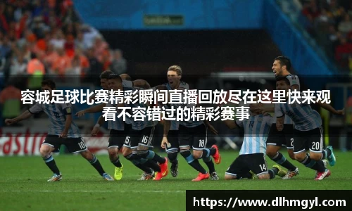 容城足球比赛精彩瞬间直播回放尽在这里快来观看不容错过的精彩赛事