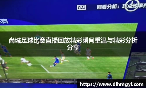 尚城足球比赛直播回放精彩瞬间重温与精彩分析分享