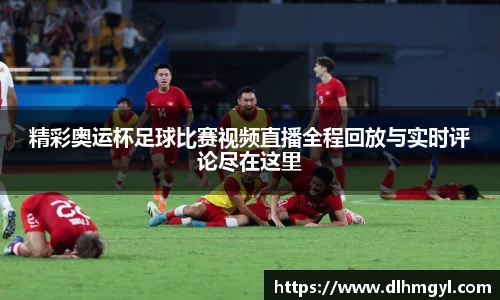 精彩奥运杯足球比赛视频直播全程回放与实时评论尽在这里