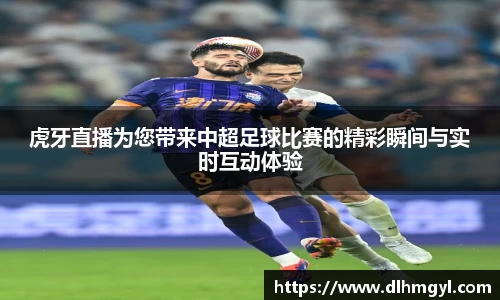虎牙直播为您带来中超足球比赛的精彩瞬间与实时互动体验