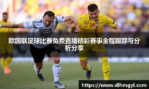欧国联足球比赛免费直播精彩赛事全程跟踪与分析分享