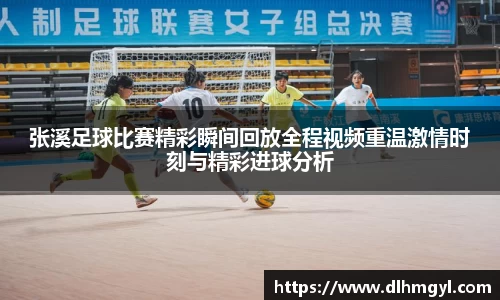 张溪足球比赛精彩瞬间回放全程视频重温激情时刻与精彩进球分析