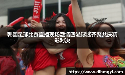 韩国足球比赛直播现场激情四溢球迷齐聚共庆精彩对决