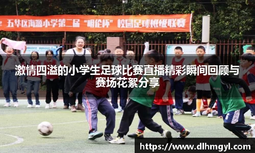 激情四溢的小学生足球比赛直播精彩瞬间回顾与赛场花絮分享
