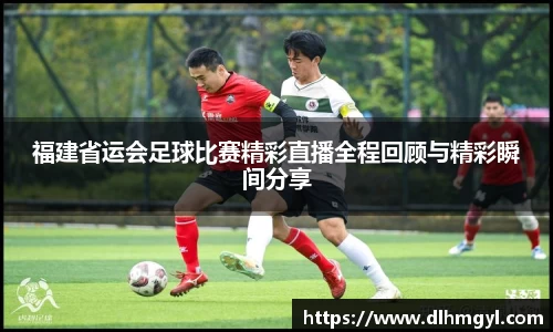 福建省运会足球比赛精彩直播全程回顾与精彩瞬间分享