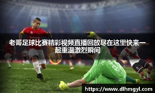 老哥足球比赛精彩视频直播回放尽在这里快来一起重温激烈瞬间