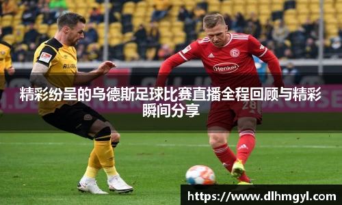 精彩纷呈的乌德斯足球比赛直播全程回顾与精彩瞬间分享