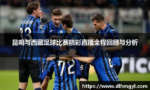 昆明与西藏足球比赛精彩直播全程回顾与分析