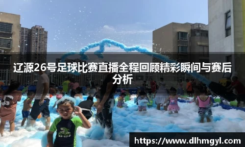 辽源26号足球比赛直播全程回顾精彩瞬间与赛后分析