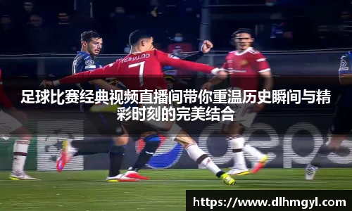 足球比赛经典视频直播间带你重温历史瞬间与精彩时刻的完美结合