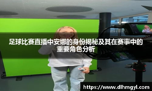 足球比赛直播中安娜的身份揭秘及其在赛事中的重要角色分析