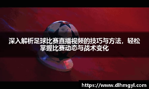 深入解析足球比赛直播视频的技巧与方法，轻松掌握比赛动态与战术变化
