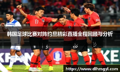 韩国足球比赛对阵约旦精彩直播全程回顾与分析